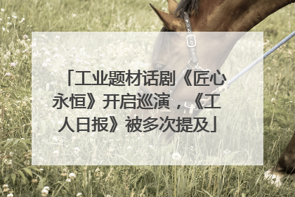 工业题材话剧《匠心永恒》开启巡演，《工人日报》被多次提及