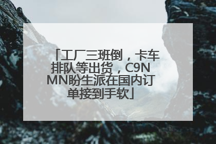 工厂三班倒，卡车排队等出货，C9NMN盼生派在国内订单接到手软