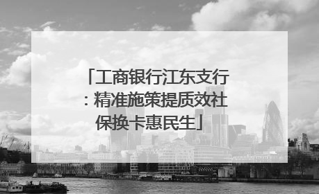 工商银行江东支行：精准施策提质效社保换卡惠民生