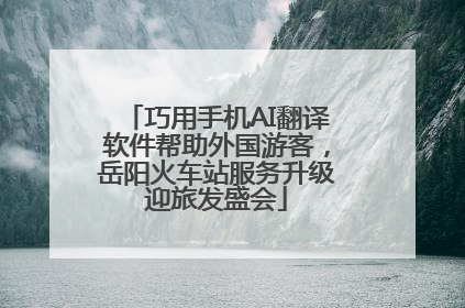 巧用手机AI翻译软件帮助外国游客，岳阳火车站服务升级迎旅发盛会