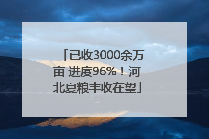 已收3000余万亩 进度96%！河北夏粮丰收在望