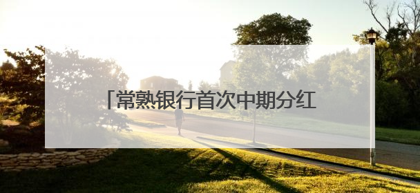 常熟银行首次中期分红！投资者收获意外惊喜