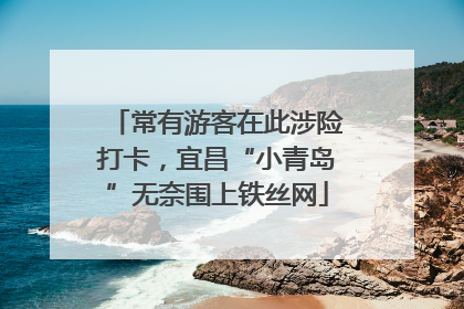 常有游客在此涉险打卡，宜昌“小青岛”无奈围上铁丝网