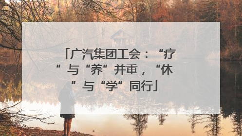 广汽集团工会：“疗”与“养”并重，“休”与“学”同行