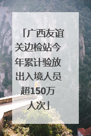 广西友谊关边检站今年累计验放出入境人员超150万人次