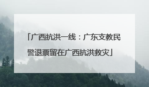 广西抗洪一线：广东支教民警退票留在广西抗洪救灾
