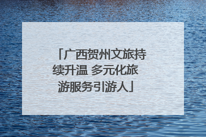 广西贺州文旅持续升温 多元化旅游服务引游人