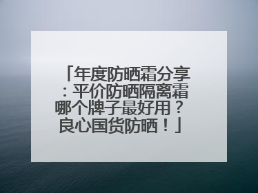 年度防晒霜分享：平价防晒隔离霜哪个牌子最好用？良心国货防晒！