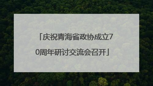 庆祝青海省政协成立70周年研讨交流会召开