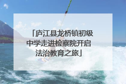 庐江县龙桥镇初级中学走进检察院开启法治教育之旅