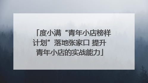 度小满“青年小店榜样计划”落地张家口 提升青年小店的实战能力