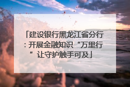建设银行黑龙江省分行：开展金融知识“万里行”让守护触手可及