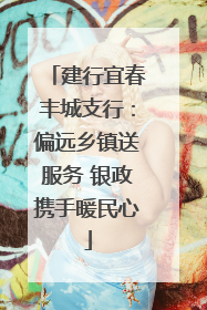 建行宜春丰城支行：偏远乡镇送服务 银政携手暖民心