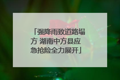 强降雨致道路塌方 湖南中方县应急抢险全力展开