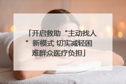 开启救助“主动找人”新模式 切实减轻困难群众医疗负担