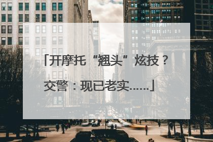 开摩托“翘头”炫技？交警：现已老实……