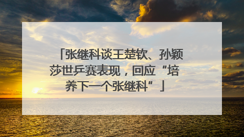 张继科谈王楚钦、孙颖莎世乒赛表现，回应“培养下一个张继科”