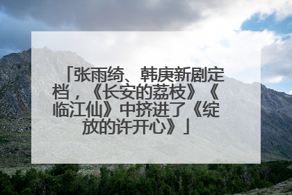 张雨绮、韩庚新剧定档，《长安的荔枝》《临江仙》中挤进了《绽放的许开心》