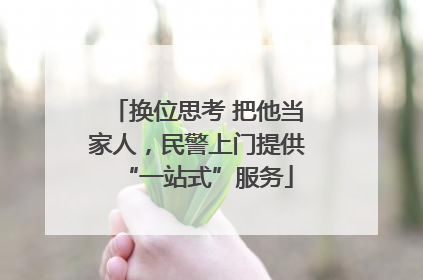 换位思考 把他当家人，民警上门提供“一站式”服务