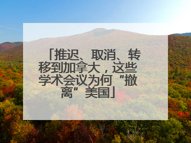 推迟、取消、转移到加拿大，这些学术会议为何“撤离”美国