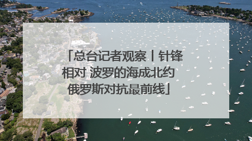总台记者观察丨针锋相对 波罗的海成北约俄罗斯对抗最前线