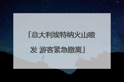 意大利埃特纳火山喷发 游客紧急撤离