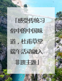 感受传统习俗中的中国味道，杜甫草堂端午活动融入非遗主题