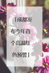 成都发布今年首个高温红色预警