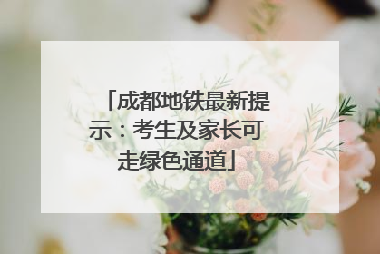 成都地铁最新提示：考生及家长可走绿色通道