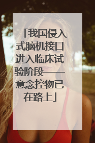 我国侵入式脑机接口进入临床试验阶段——意念控物已在路上