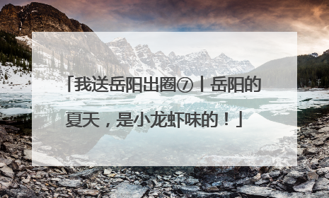 我送岳阳出圈⑦丨岳阳的夏天，是小龙虾味的！