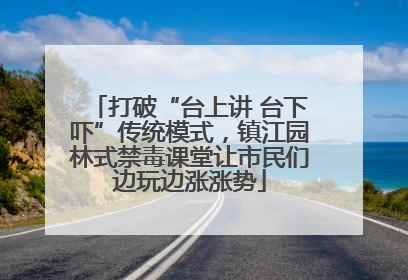 打破“台上讲 台下吓”传统模式，镇江园林式禁毒课堂让市民们边玩边涨涨势