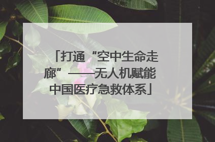 打通“空中生命走廊”——无人机赋能中国医疗急救体系