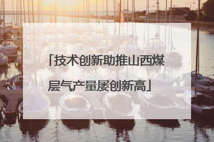 技术创新助推山西煤层气产量屡创新高