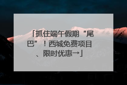 抓住端午假期“尾巴”！西城免费项目、限时优惠→