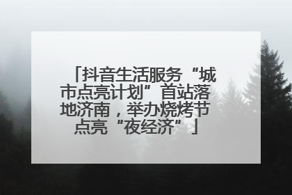 抖音生活服务“城市点亮计划”首站落地济南，举办烧烤节点亮“夜经济”