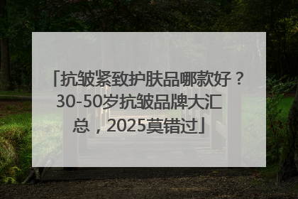 抗皱紧致护肤品哪款好？30-50岁抗皱品牌大汇总，2025莫错过