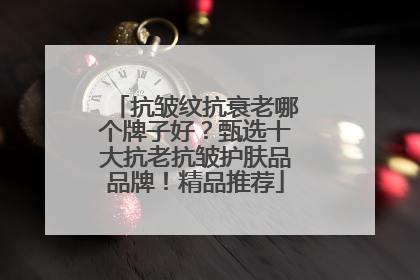 抗皱纹抗衰老哪个牌子好？甄选十大抗老抗皱护肤品品牌！精品推荐