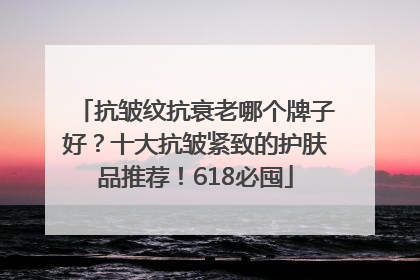 抗皱纹抗衰老哪个牌子好？十大抗皱紧致的护肤品推荐！618必囤