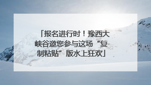 报名进行时！豫西大峡谷邀您参与这场“复制粘贴”版水上狂欢