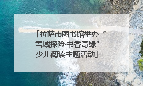 拉萨市图书馆举办“雪域探险·书香奇缘”少儿阅读主题活动