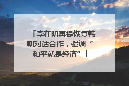 李在明再提恢复韩朝对话合作，强调“和平就是经济”