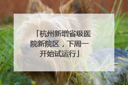 杭州新增省级医院新院区，下周一开始试运行