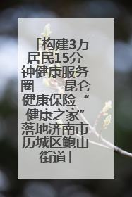 构建3万居民15分钟健康服务圈——昆仑健康保险“健康之家”落地济南市历城区鲍山街道