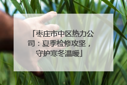 枣庄市中区热力公司：夏季检修攻坚，守护寒冬温暖