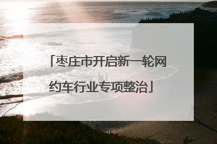 枣庄市开启新一轮网约车行业专项整治
