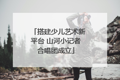 搭建少儿艺术新平台 山河小记者合唱团成立