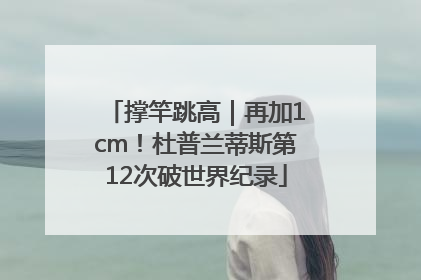 撑竿跳高｜再加1cm！杜普兰蒂斯第12次破世界纪录