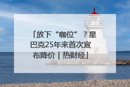 放下“咖位”？星巴克25年来首次宣布降价｜热财经