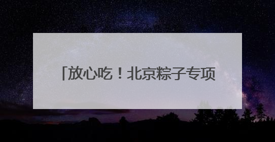放心吃！北京粽子专项抽检合格率100%